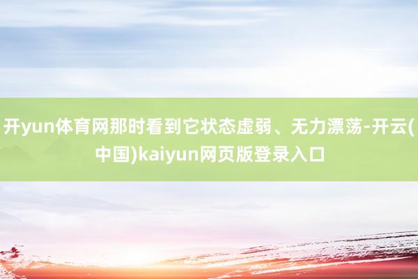 开yun体育网那时看到它状态虚弱、无力漂荡-开云(中国)ka