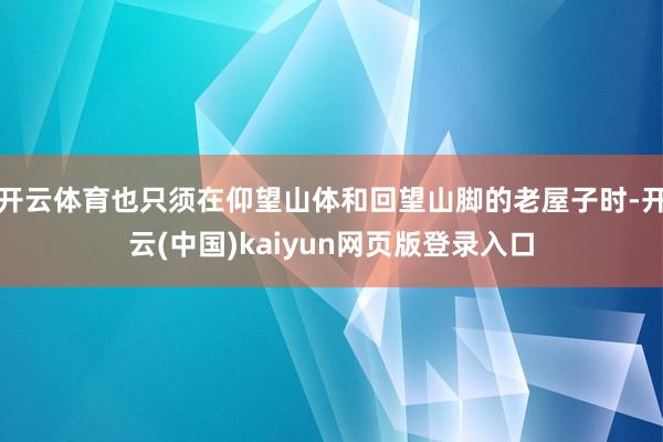 开云体育也只须在仰望山体和回望山脚的老屋子时-开云(中国)k
