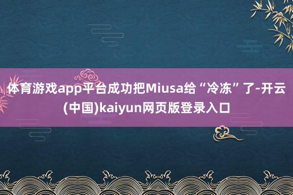 体育游戏app平台成功把Miusa给“冷冻”了-开云(中国)