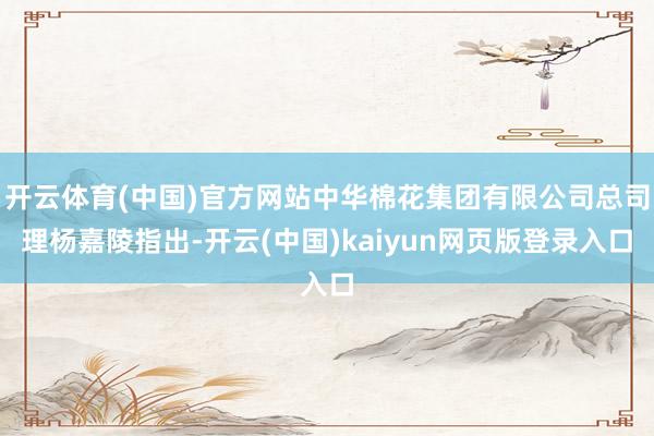 开云体育(中国)官方网站中华棉花集团有限公司总司理杨嘉陵指出