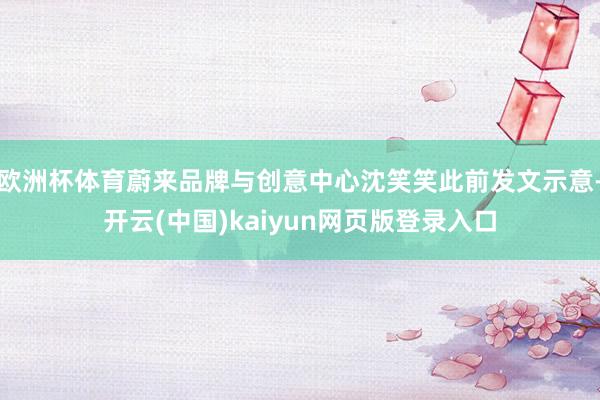 欧洲杯体育蔚来品牌与创意中心沈笑笑此前发文示意-开云(中国)