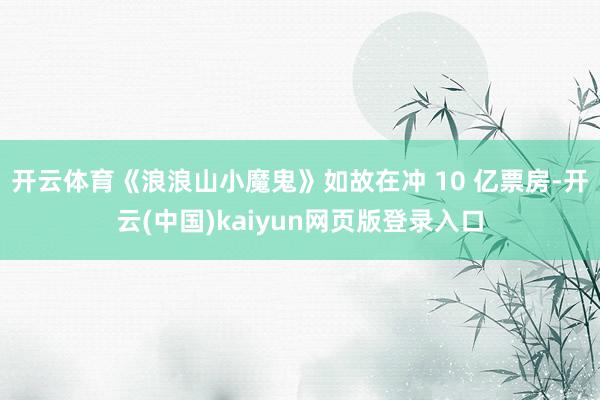 开云体育《浪浪山小魔鬼》如故在冲 10 亿票房-开云(中国)