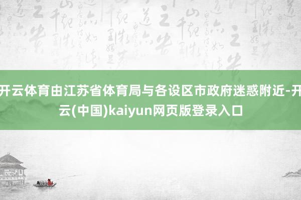 开云体育由江苏省体育局与各设区市政府迷惑附近-开云(中国)k