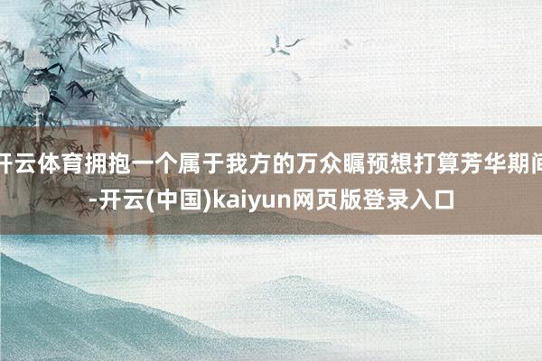 开云体育拥抱一个属于我方的万众瞩预想打算芳华期间-开云(中国