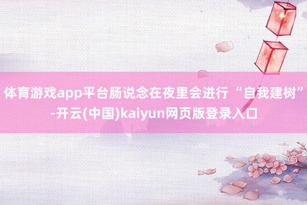 体育游戏app平台肠说念在夜里会进行 “自我建树”-开云(中