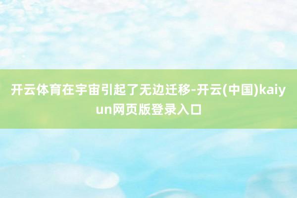 开云体育在宇宙引起了无边迁移-开云(中国)kaiyun网页版