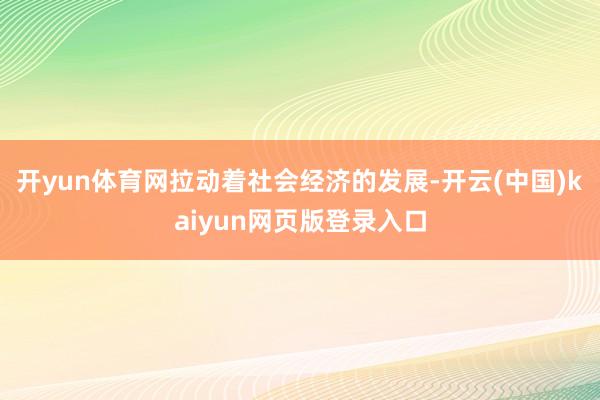 开yun体育网拉动着社会经济的发展-开云(中国)kaiyun