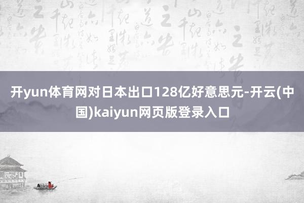 开yun体育网　　对日本出口128亿好意思元-开云(中国)k