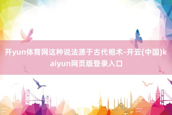 开yun体育网这种说法源于古代相术-开云(中国)kaiyun