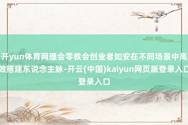 开yun体育网理会零教会创业者如安在不同场景中高效搭建东说念
