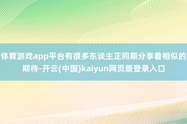 体育游戏app平台有很多东谈主正同期分享着相似的期待-开云(
