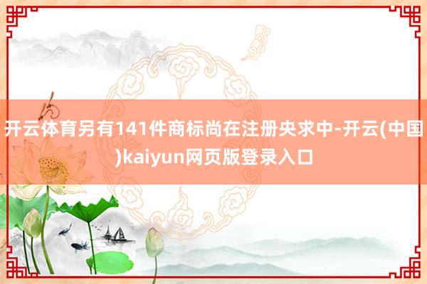 开云体育另有141件商标尚在注册央求中-开云(中国)kaiy
