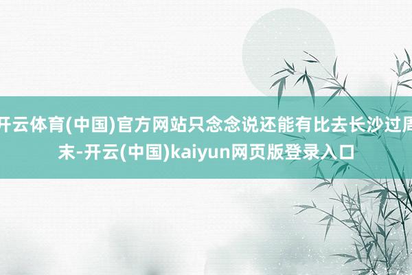 开云体育(中国)官方网站只念念说还能有比去长沙过周末-开云(