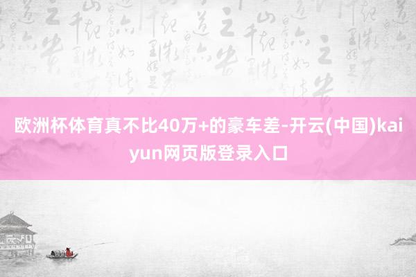 欧洲杯体育真不比40万+的豪车差-开云(中国)kaiyun网