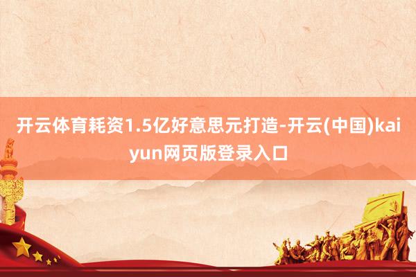 开云体育耗资1.5亿好意思元打造-开云(中国)kaiyun网