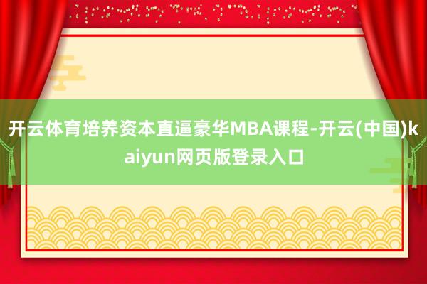 开云体育培养资本直逼豪华MBA课程-开云(中国)kaiyun
