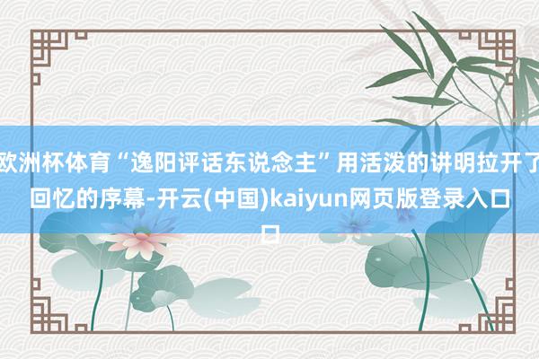欧洲杯体育“逸阳评话东说念主”用活泼的讲明拉开了回忆的序幕-