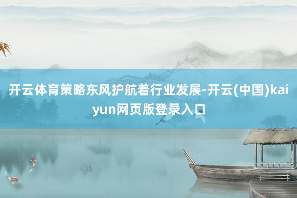 开云体育策略东风护航着行业发展-开云(中国)kaiyun网页