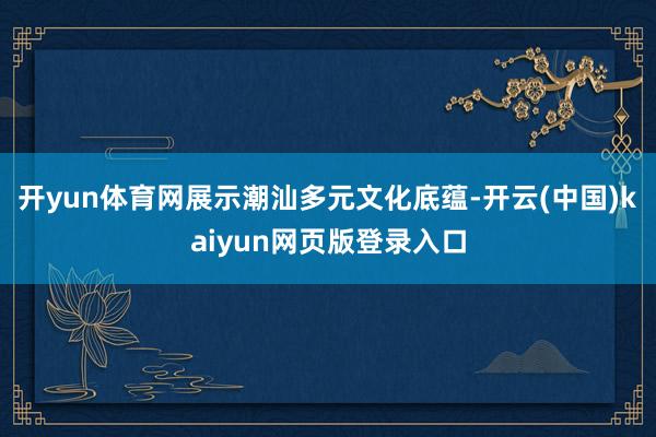 开yun体育网展示潮汕多元文化底蕴-开云(中国)kaiyun