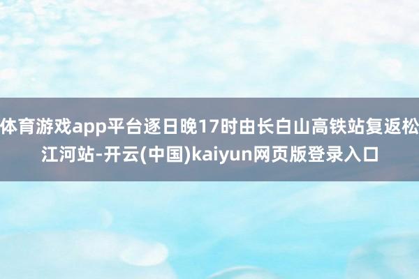 体育游戏app平台逐日晚17时由长白山高铁站复返松江河站-开