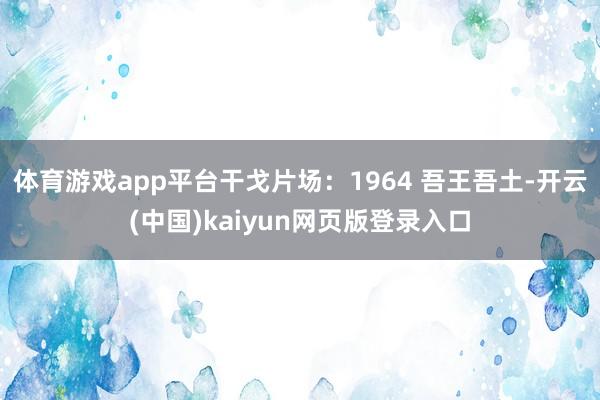 体育游戏app平台干戈片场：1964 吾王吾土-开云(中国)