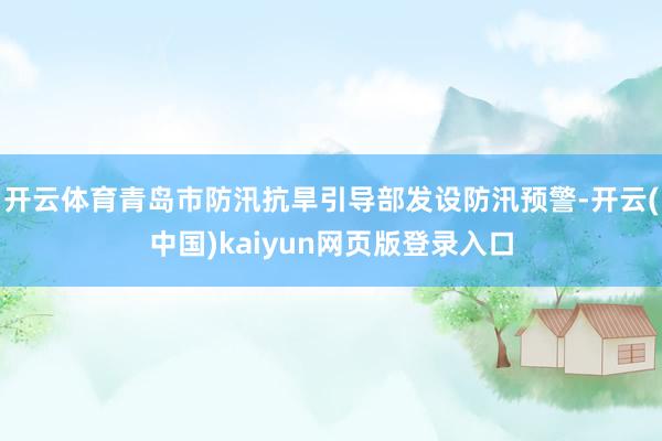 开云体育青岛市防汛抗旱引导部发设防汛预警-开云(中国)kai