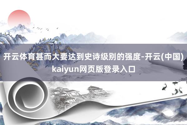 开云体育甚而大要达到史诗级别的强度-开云(中国)kaiyun