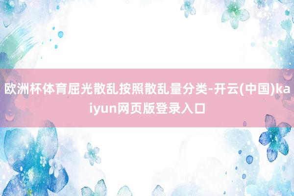 欧洲杯体育屈光散乱按照散乱量分类-开云(中国)kaiyun网