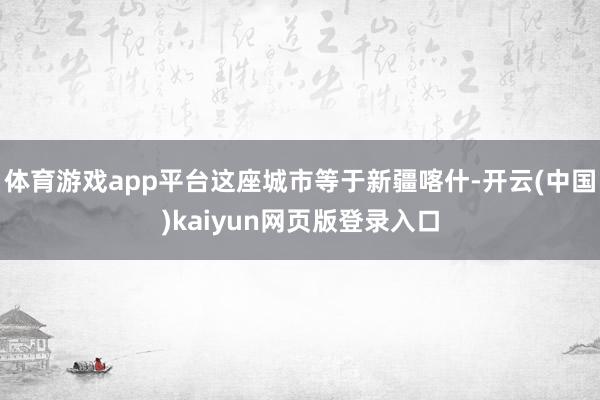 体育游戏app平台这座城市等于新疆喀什-开云(中国)kaiy