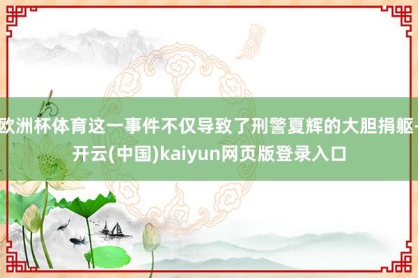 欧洲杯体育这一事件不仅导致了刑警夏辉的大胆捐躯-开云(中国)