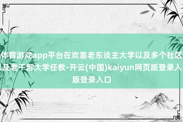 体育游戏app平台在欢喜老东谈主大学以及多个社区以及老干部大
