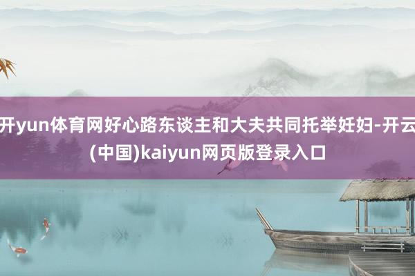 开yun体育网好心路东谈主和大夫共同托举妊妇-开云(中国)k