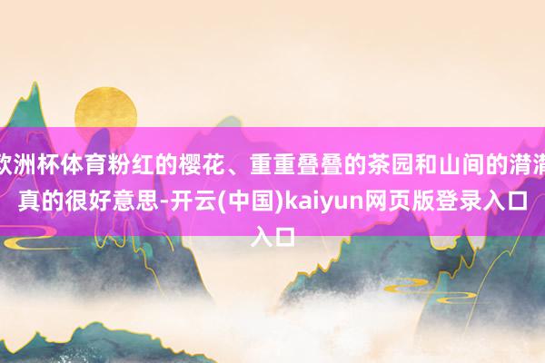 欧洲杯体育粉红的樱花、重重叠叠的茶园和山间的潸潸真的很好意思