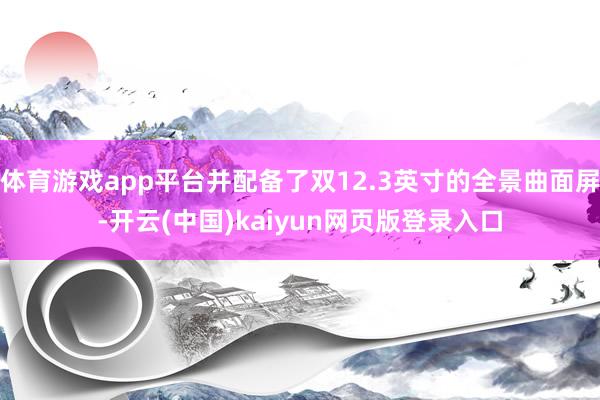 体育游戏app平台并配备了双12.3英寸的全景曲面屏-开云(