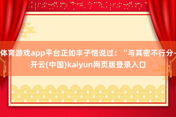 体育游戏app平台正如丰子恺说过：“与其密不行分-开云(中国