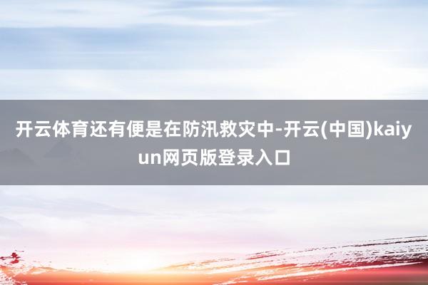 开云体育还有便是在防汛救灾中-开云(中国)kaiyun网页版