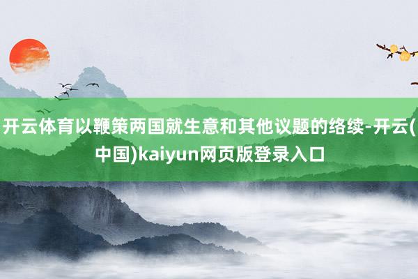 开云体育以鞭策两国就生意和其他议题的络续-开云(中国)kai