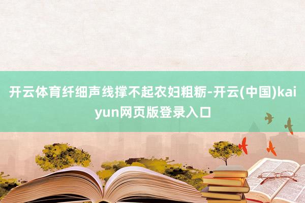 开云体育纤细声线撑不起农妇粗粝-开云(中国)kaiyun网页