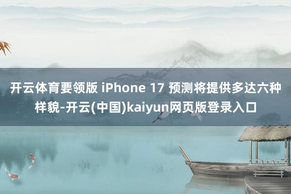 开云体育要领版 iPhone 17 预测将提供多达六种样貌-