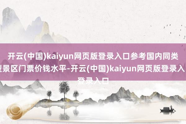 开云(中国)kaiyun网页版登录入口参考国内同类型景区门票价钱水平-开云(中国)kaiyun网页版登录入口
