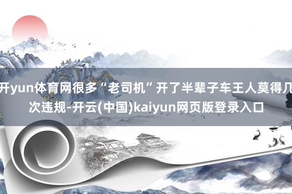 开yun体育网很多“老司机”开了半辈子车王人莫得几次违规-开