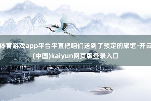 体育游戏app平台平直把咱们送到了预定的旅馆-开云(中国)k