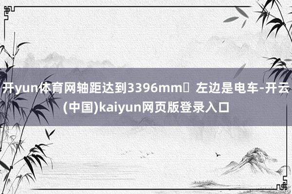 开yun体育网轴距达到3396mm​左边是电车-开云(中国)