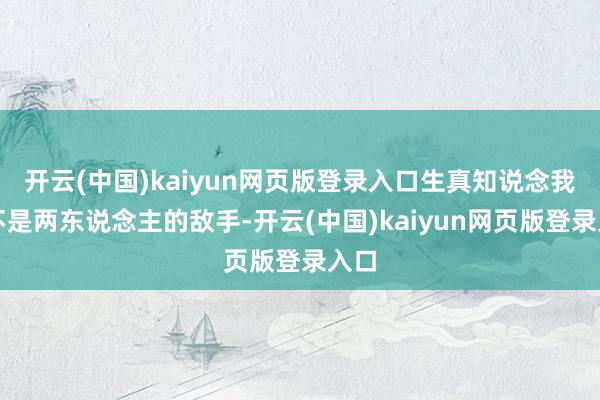 开云(中国)kaiyun网页版登录入口生真知说念我方不是两东