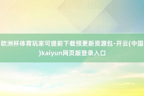 欧洲杯体育玩家可提前下载预更新资源包-开云(中国)kaiyu