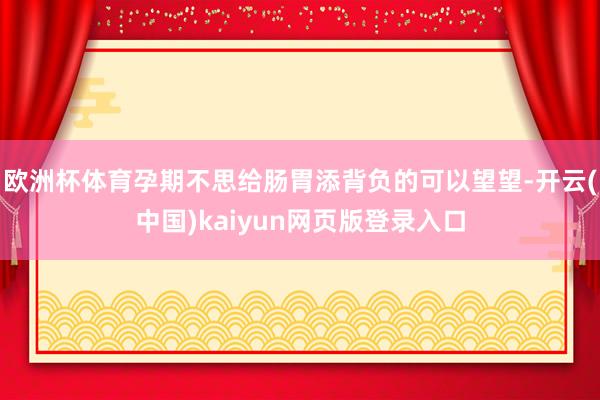 欧洲杯体育孕期不思给肠胃添背负的可以望望-开云(中国)kai