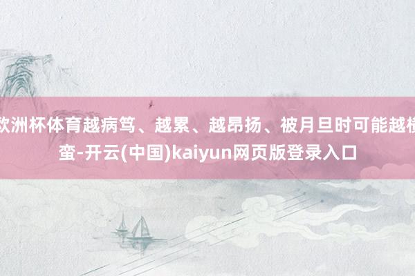 欧洲杯体育越病笃、越累、越昂扬、被月旦时可能越横蛮-开云(中