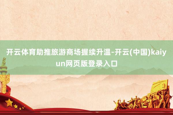 开云体育助推旅游商场握续升温-开云(中国)kaiyun网页版