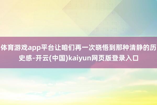 体育游戏app平台让咱们再一次晓悟到那种清静的历史感-开云(