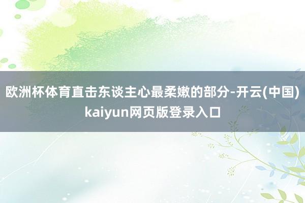欧洲杯体育直击东谈主心最柔嫩的部分-开云(中国)kaiyun